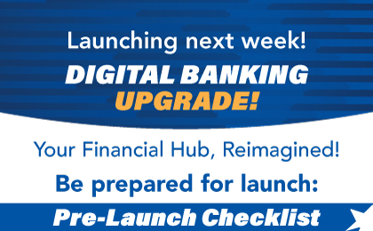 Launching next week! Digital Banking Upgrade! Your financial hub, reimagined! Prelaunch Checklist